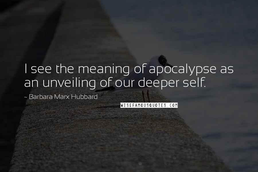 Barbara Marx Hubbard Quotes: I see the meaning of apocalypse as an unveiling of our deeper self.