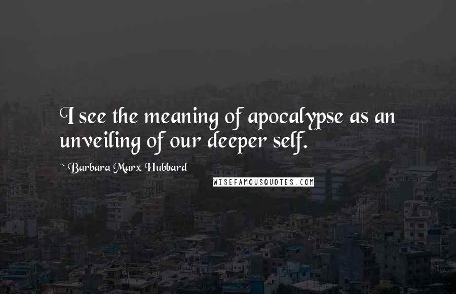 Barbara Marx Hubbard Quotes: I see the meaning of apocalypse as an unveiling of our deeper self.