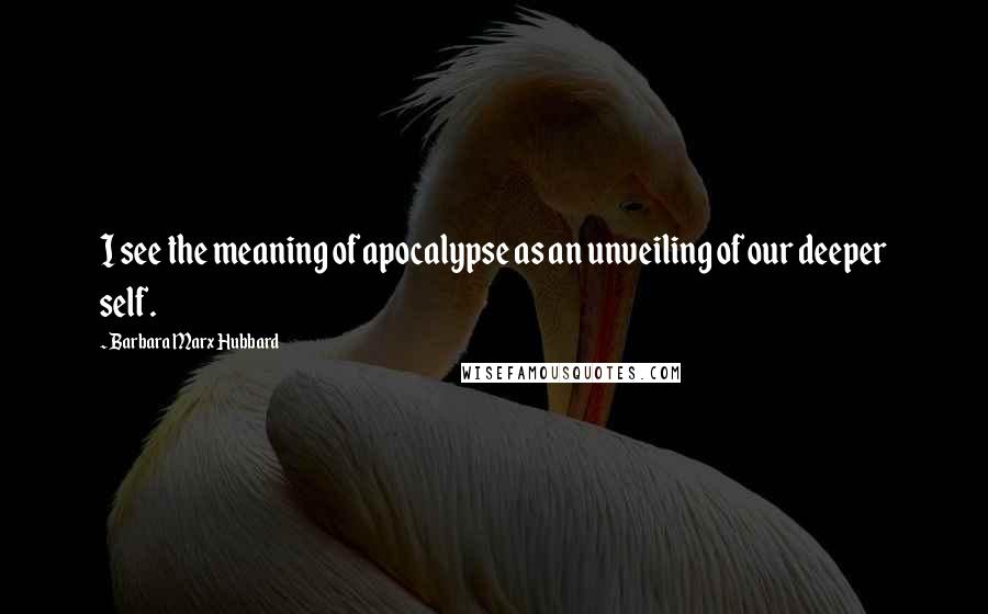 Barbara Marx Hubbard Quotes: I see the meaning of apocalypse as an unveiling of our deeper self.