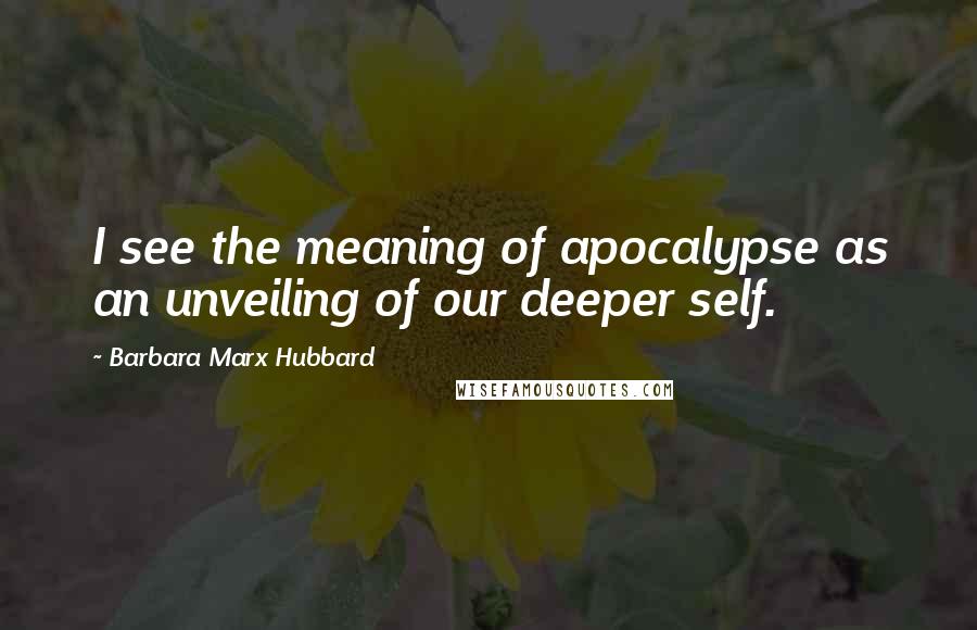 Barbara Marx Hubbard Quotes: I see the meaning of apocalypse as an unveiling of our deeper self.