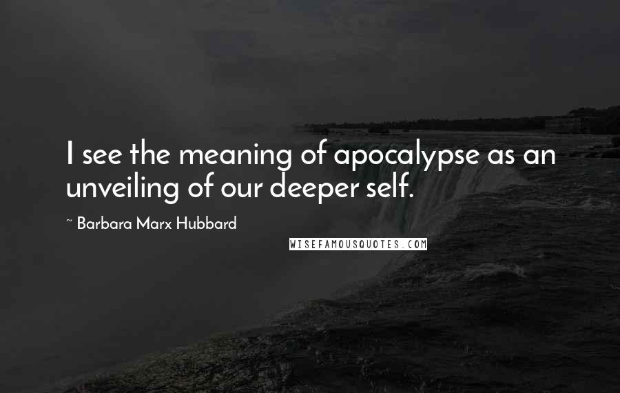 Barbara Marx Hubbard Quotes: I see the meaning of apocalypse as an unveiling of our deeper self.