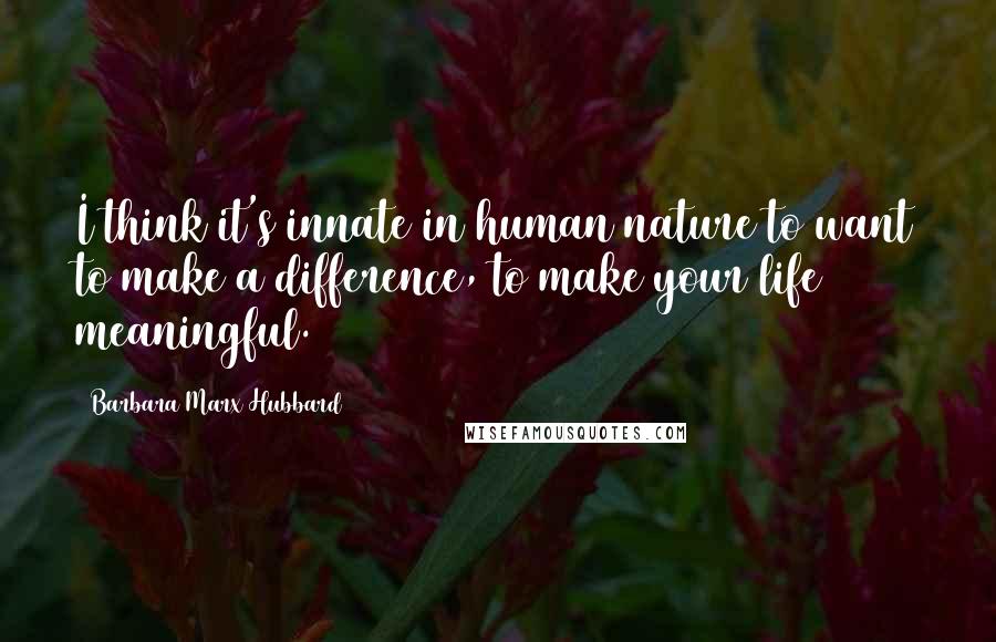 Barbara Marx Hubbard Quotes: I think it's innate in human nature to want to make a difference, to make your life meaningful.