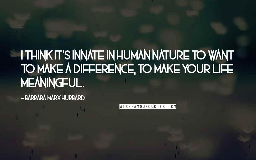 Barbara Marx Hubbard Quotes: I think it's innate in human nature to want to make a difference, to make your life meaningful.