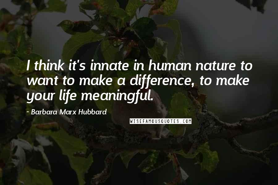 Barbara Marx Hubbard Quotes: I think it's innate in human nature to want to make a difference, to make your life meaningful.