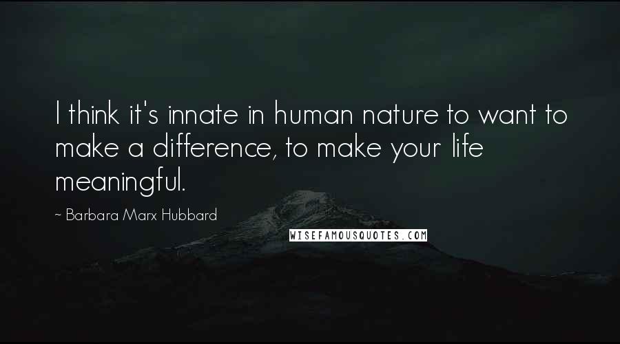 Barbara Marx Hubbard Quotes: I think it's innate in human nature to want to make a difference, to make your life meaningful.