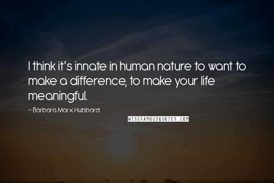 Barbara Marx Hubbard Quotes: I think it's innate in human nature to want to make a difference, to make your life meaningful.