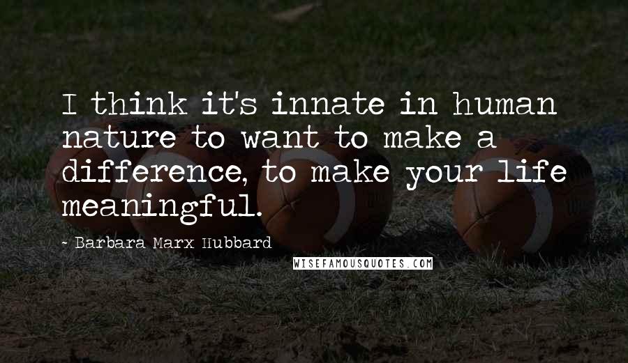 Barbara Marx Hubbard Quotes: I think it's innate in human nature to want to make a difference, to make your life meaningful.