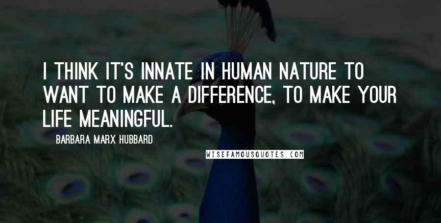 Barbara Marx Hubbard Quotes: I think it's innate in human nature to want to make a difference, to make your life meaningful.