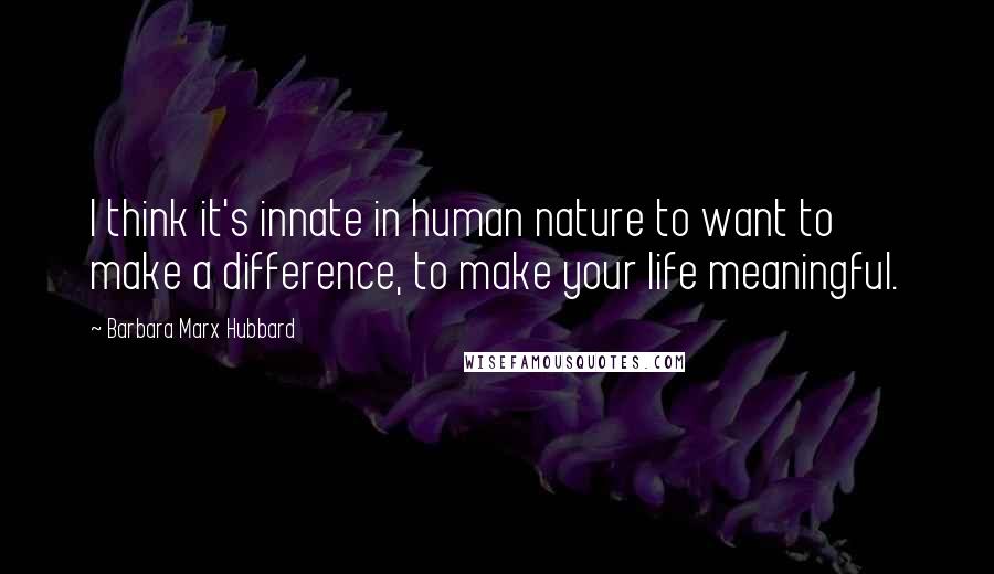 Barbara Marx Hubbard Quotes: I think it's innate in human nature to want to make a difference, to make your life meaningful.