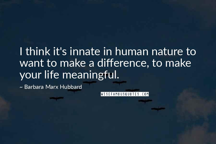 Barbara Marx Hubbard Quotes: I think it's innate in human nature to want to make a difference, to make your life meaningful.