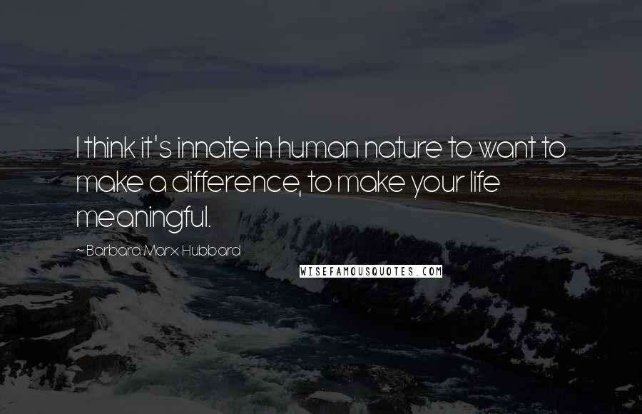 Barbara Marx Hubbard Quotes: I think it's innate in human nature to want to make a difference, to make your life meaningful.