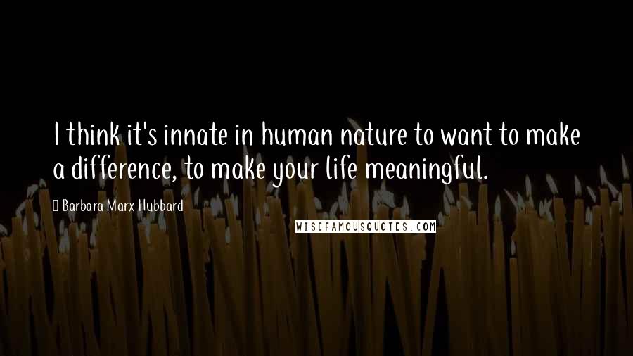 Barbara Marx Hubbard Quotes: I think it's innate in human nature to want to make a difference, to make your life meaningful.