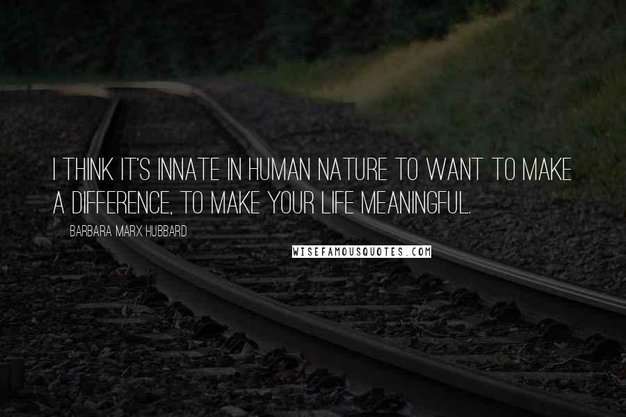 Barbara Marx Hubbard Quotes: I think it's innate in human nature to want to make a difference, to make your life meaningful.