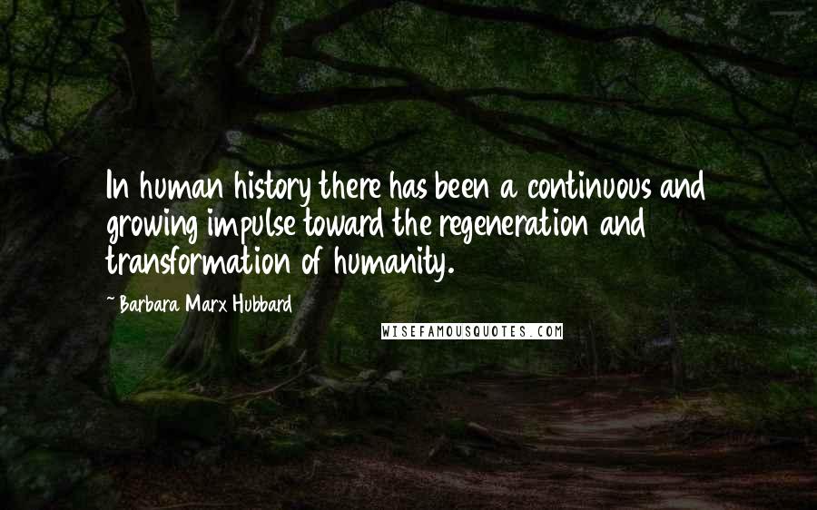 Barbara Marx Hubbard Quotes: In human history there has been a continuous and growing impulse toward the regeneration and transformation of humanity.