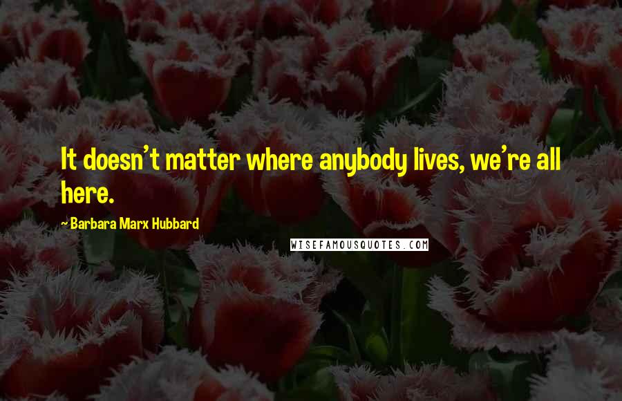 Barbara Marx Hubbard Quotes: It doesn't matter where anybody lives, we're all here.