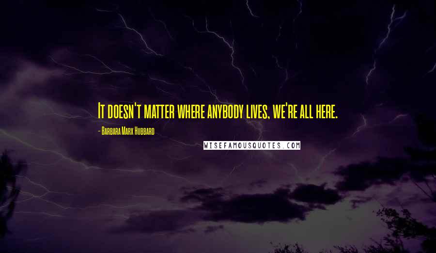 Barbara Marx Hubbard Quotes: It doesn't matter where anybody lives, we're all here.