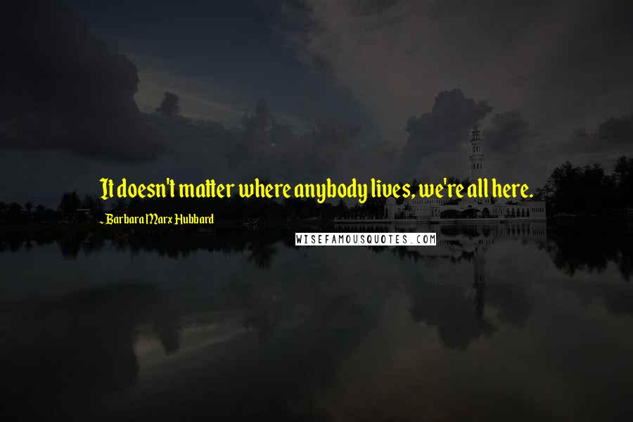 Barbara Marx Hubbard Quotes: It doesn't matter where anybody lives, we're all here.