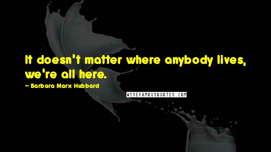 Barbara Marx Hubbard Quotes: It doesn't matter where anybody lives, we're all here.