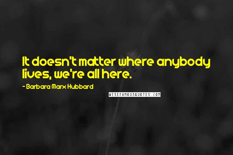 Barbara Marx Hubbard Quotes: It doesn't matter where anybody lives, we're all here.