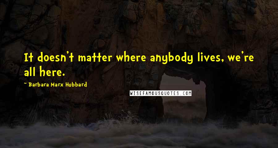 Barbara Marx Hubbard Quotes: It doesn't matter where anybody lives, we're all here.
