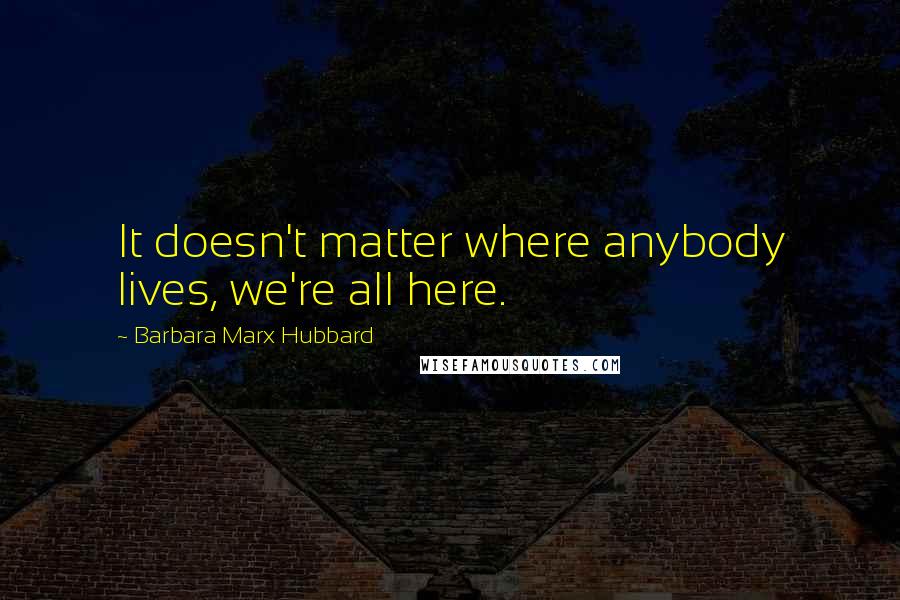 Barbara Marx Hubbard Quotes: It doesn't matter where anybody lives, we're all here.