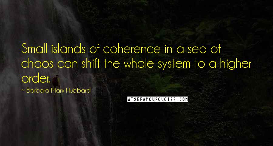 Barbara Marx Hubbard Quotes: Small islands of coherence in a sea of chaos can shift the whole system to a higher order.