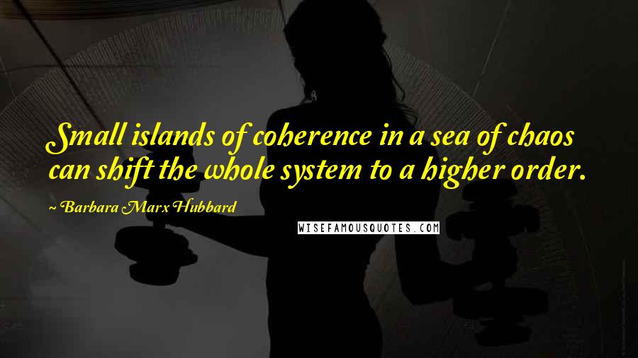 Barbara Marx Hubbard Quotes: Small islands of coherence in a sea of chaos can shift the whole system to a higher order.