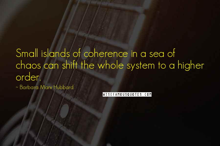 Barbara Marx Hubbard Quotes: Small islands of coherence in a sea of chaos can shift the whole system to a higher order.