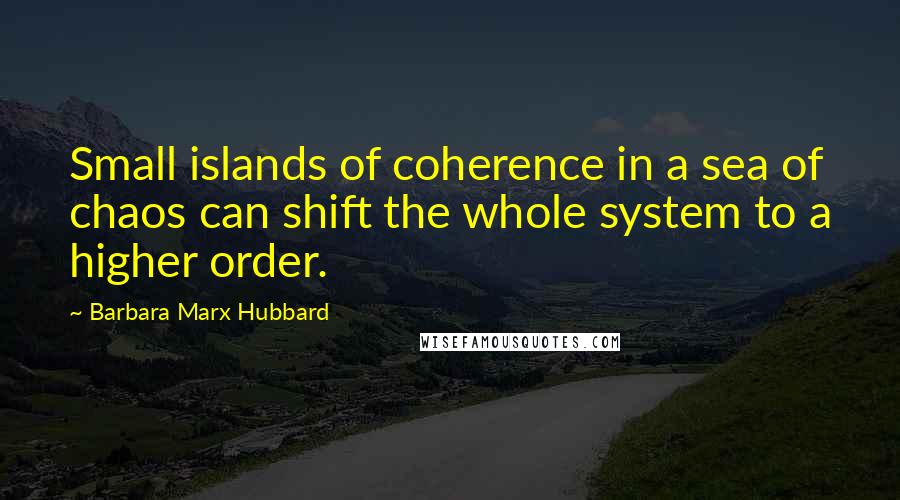 Barbara Marx Hubbard Quotes: Small islands of coherence in a sea of chaos can shift the whole system to a higher order.