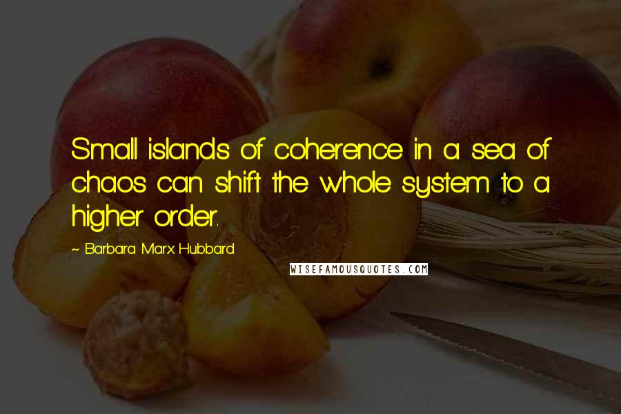 Barbara Marx Hubbard Quotes: Small islands of coherence in a sea of chaos can shift the whole system to a higher order.