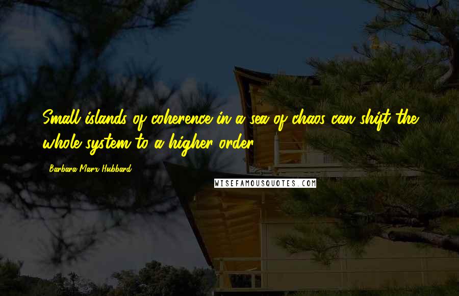 Barbara Marx Hubbard Quotes: Small islands of coherence in a sea of chaos can shift the whole system to a higher order.