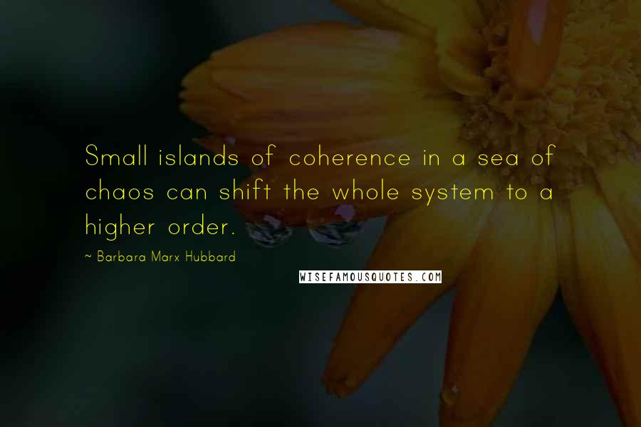 Barbara Marx Hubbard Quotes: Small islands of coherence in a sea of chaos can shift the whole system to a higher order.
