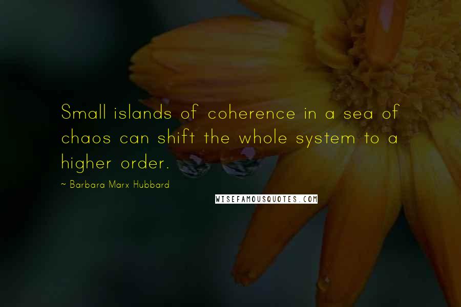 Barbara Marx Hubbard Quotes: Small islands of coherence in a sea of chaos can shift the whole system to a higher order.