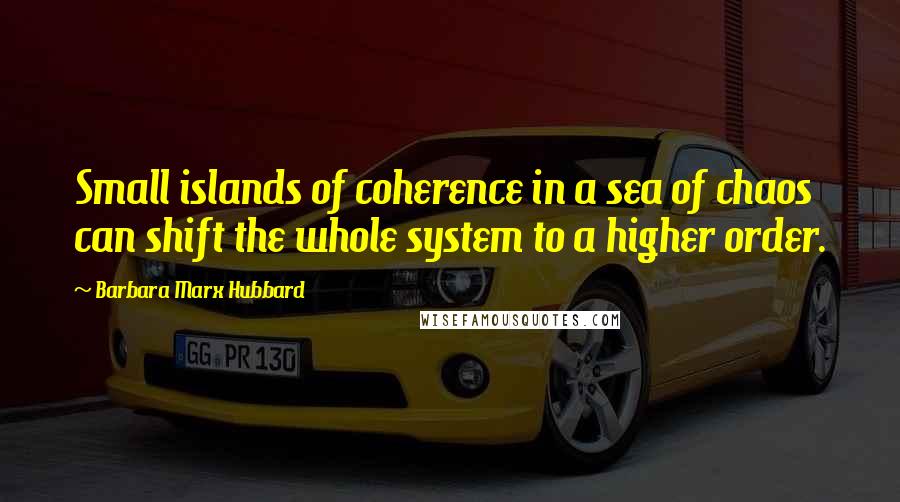 Barbara Marx Hubbard Quotes: Small islands of coherence in a sea of chaos can shift the whole system to a higher order.