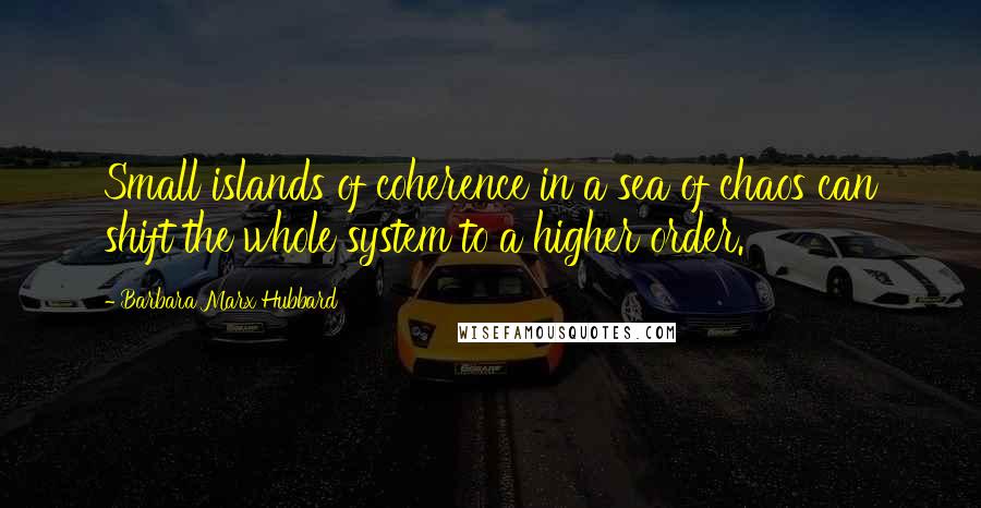 Barbara Marx Hubbard Quotes: Small islands of coherence in a sea of chaos can shift the whole system to a higher order.