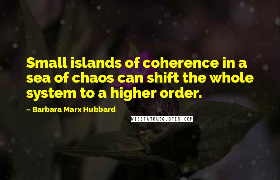 Barbara Marx Hubbard Quotes: Small islands of coherence in a sea of chaos can shift the whole system to a higher order.