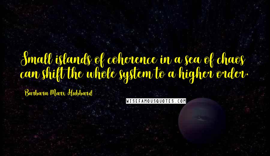 Barbara Marx Hubbard Quotes: Small islands of coherence in a sea of chaos can shift the whole system to a higher order.