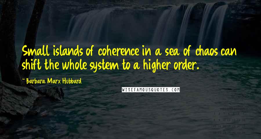 Barbara Marx Hubbard Quotes: Small islands of coherence in a sea of chaos can shift the whole system to a higher order.