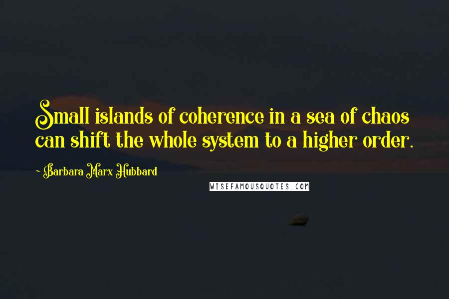 Barbara Marx Hubbard Quotes: Small islands of coherence in a sea of chaos can shift the whole system to a higher order.