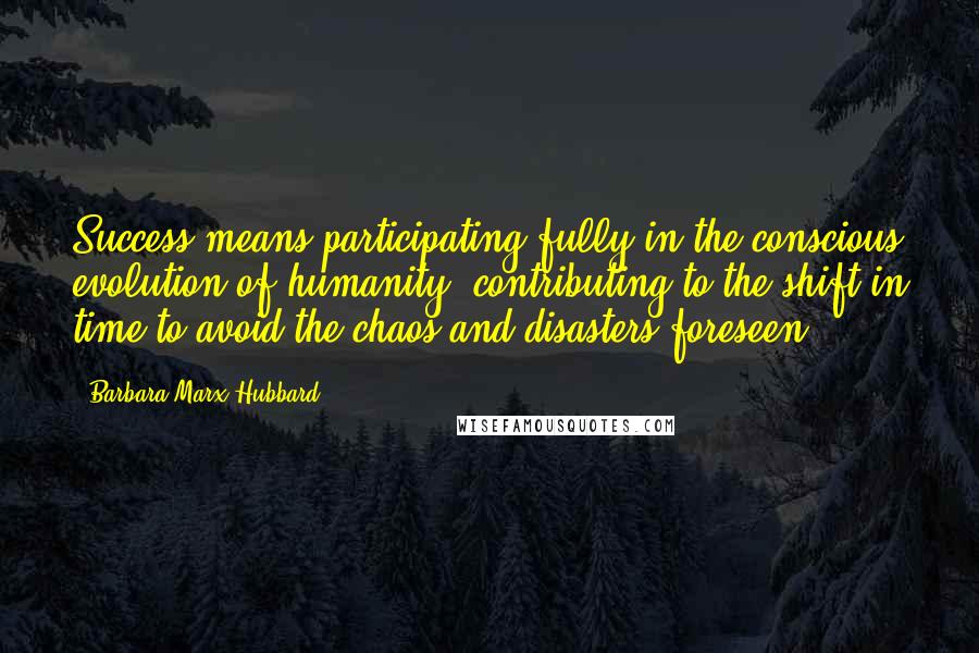 Barbara Marx Hubbard Quotes: Success means participating fully in the conscious evolution of humanity, contributing to the shift in time to avoid the chaos and disasters foreseen.