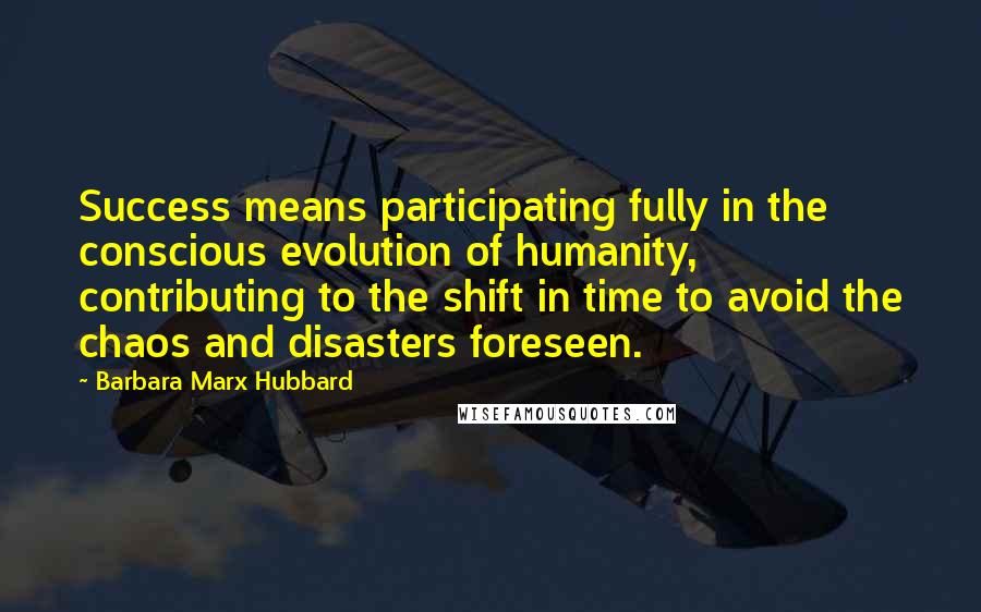 Barbara Marx Hubbard Quotes: Success means participating fully in the conscious evolution of humanity, contributing to the shift in time to avoid the chaos and disasters foreseen.