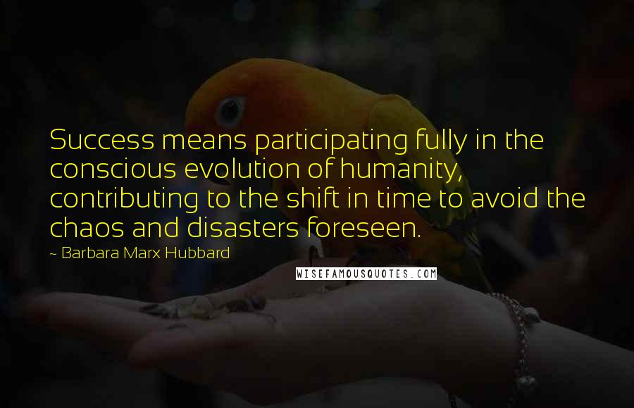 Barbara Marx Hubbard Quotes: Success means participating fully in the conscious evolution of humanity, contributing to the shift in time to avoid the chaos and disasters foreseen.
