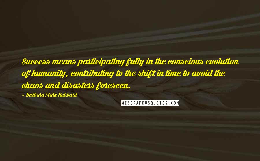 Barbara Marx Hubbard Quotes: Success means participating fully in the conscious evolution of humanity, contributing to the shift in time to avoid the chaos and disasters foreseen.