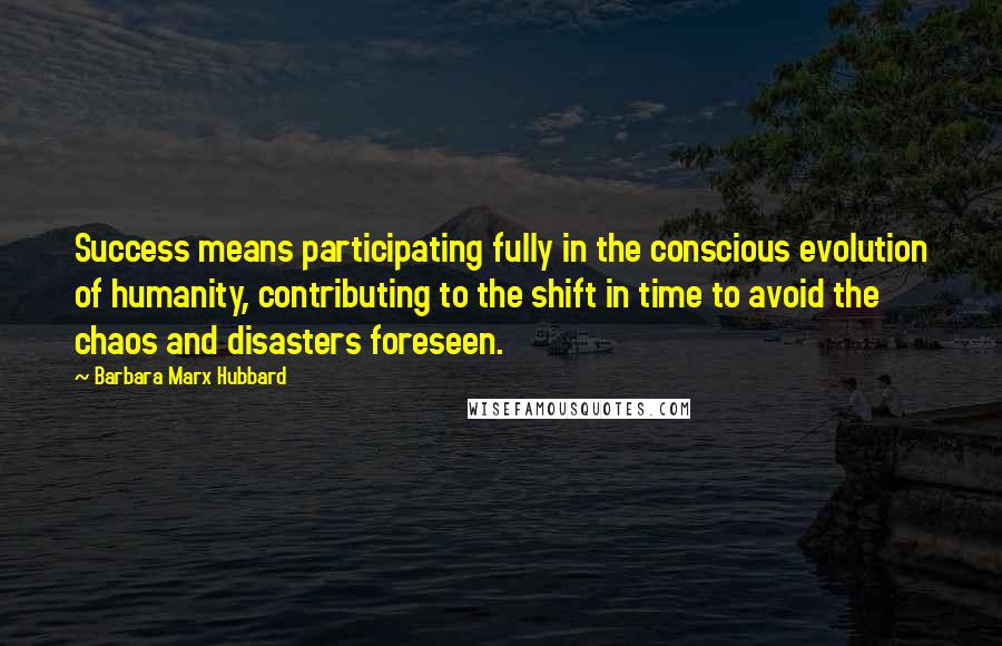 Barbara Marx Hubbard Quotes: Success means participating fully in the conscious evolution of humanity, contributing to the shift in time to avoid the chaos and disasters foreseen.