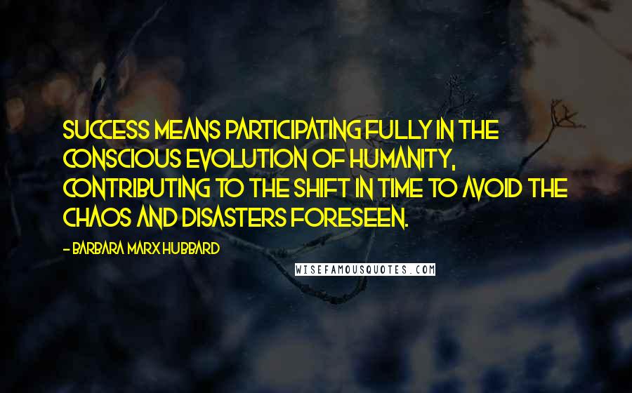 Barbara Marx Hubbard Quotes: Success means participating fully in the conscious evolution of humanity, contributing to the shift in time to avoid the chaos and disasters foreseen.