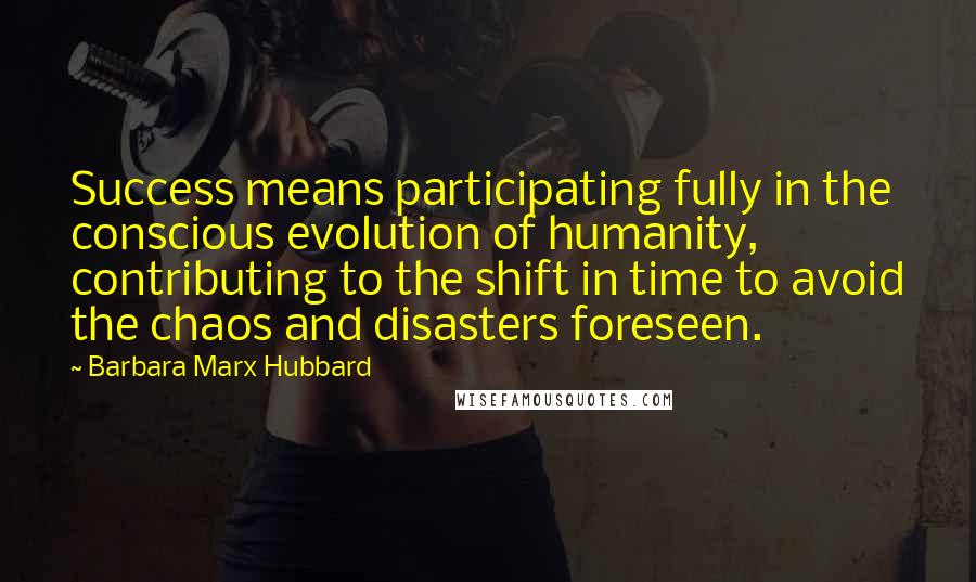 Barbara Marx Hubbard Quotes: Success means participating fully in the conscious evolution of humanity, contributing to the shift in time to avoid the chaos and disasters foreseen.