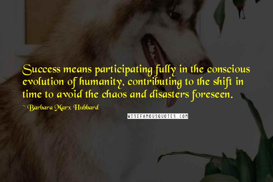 Barbara Marx Hubbard Quotes: Success means participating fully in the conscious evolution of humanity, contributing to the shift in time to avoid the chaos and disasters foreseen.