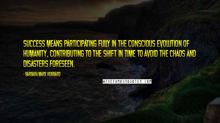 Barbara Marx Hubbard Quotes: Success means participating fully in the conscious evolution of humanity, contributing to the shift in time to avoid the chaos and disasters foreseen.