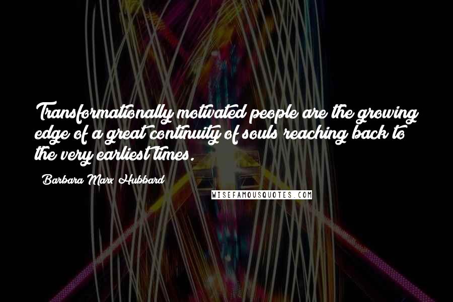 Barbara Marx Hubbard Quotes: Transformationally motivated people are the growing edge of a great continuity of souls reaching back to the very earliest times.