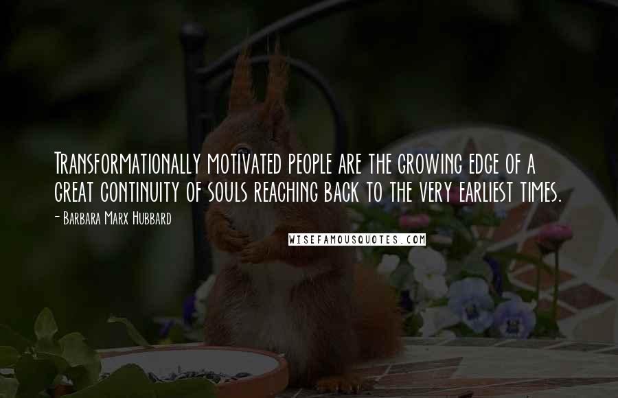 Barbara Marx Hubbard Quotes: Transformationally motivated people are the growing edge of a great continuity of souls reaching back to the very earliest times.